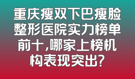重庆瘦双下巴瘦脸整形医院实力榜单前十，哪家上榜机构表现突出？