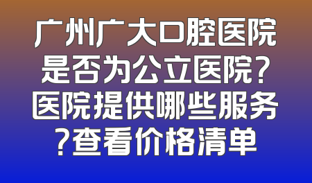广州广大口腔医院是否为公立医院？医院提供哪些服务？查看价格清单