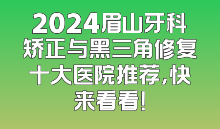2024眉山牙科矫正与黑三角修复十大医院推荐，快来看看！