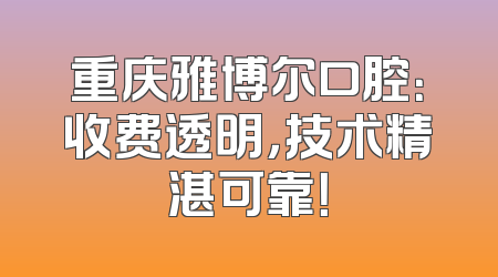 重庆雅博尔口腔：收费透明，技术精湛可靠！