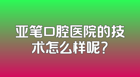 亚笔口腔医院的技术怎么样呢？