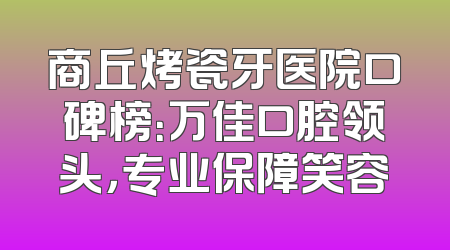 商丘烤瓷牙医院口碑榜：万佳口腔领头，专业保障笑容