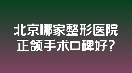 北京哪家整形医院正颌手术口碑好？