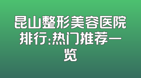 昆山整形美容医院排行：热门推荐一览