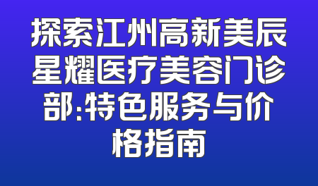 探索江州高新美辰星耀医疗美容门诊部：特色服务与价格指南