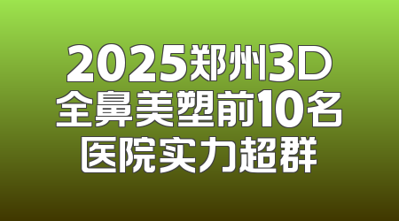 2025郑州3D全鼻美塑前10名医院实力超群
