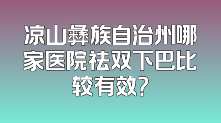 凉山彝族自治州哪家医院祛双下巴比较有效？