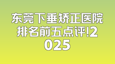 东莞下垂矫正医院排名前五点评!2025