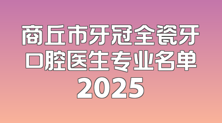 商丘市牙冠全瓷牙口腔医生专业名单2025
