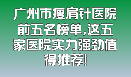 广州市瘦肩针医院前五名榜单，这五家医院实力强劲值得推荐！