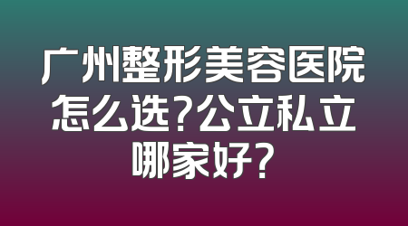 广州整形美容医院怎么选？公立私立哪家好？