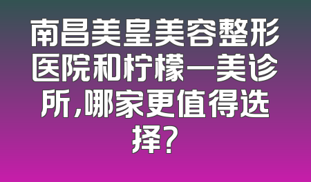 南昌美皇美容整形医院和柠檬一美诊所，哪家更值得选择？