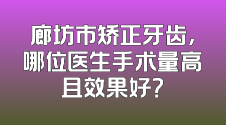 廊坊市矫正牙齿，哪位医生手术量高且效果好？