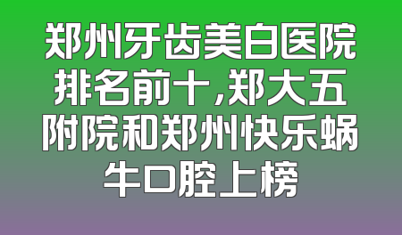 郑州牙齿美白医院排名前十，郑大五附院和郑州快乐蜗牛口腔上榜