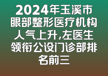 2024年玉溪市眼部整形医疗机构人气上升，左医生领衔公设门诊部排名前三