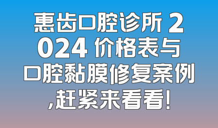 惠齿口腔诊所 2024 价格表与口腔黏膜修复案例，赶紧来看看！