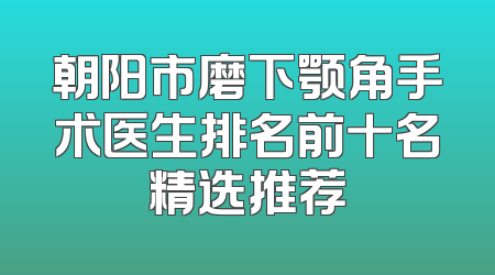 朝阳市磨下颚角手术医生排名前十名精选推荐