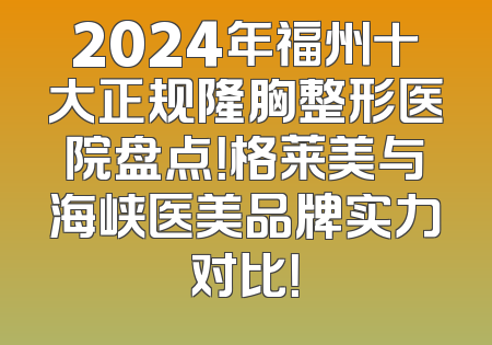 2024年福州十大正规隆胸整形医院盘点！格莱美与海峡医美品牌实力对比！