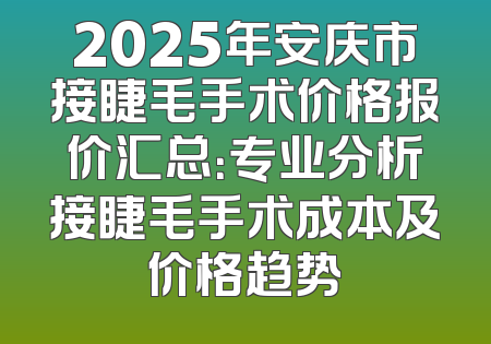 2025年安庆市接睫毛手术价格报价汇总：专业分析接睫毛手术成本及价格趋势