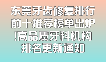 东莞牙齿修复排行前十推荐榜单出炉！高品质牙科机构排名更新通知