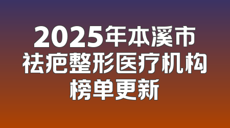 2025年本溪市祛疤整形医疗机构榜单更新