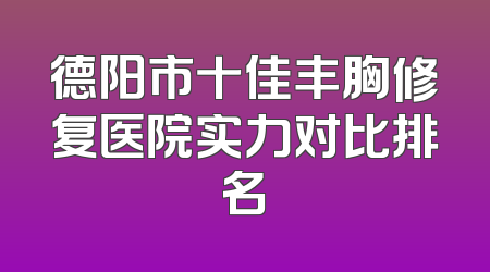 德阳市十佳丰胸修复医院实力对比排名