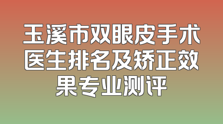 玉溪市双眼皮手术医生排名及矫正效果专业测评