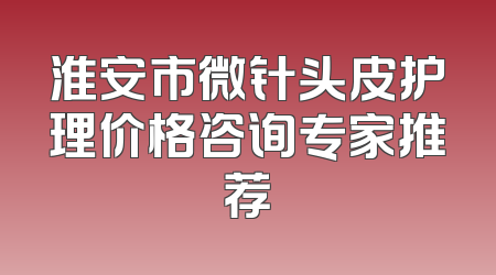 淮安市微针头皮护理价格咨询专家推荐