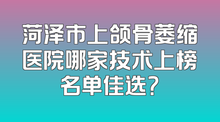 菏泽市上颌骨萎缩医院哪家技术上榜名单佳选？