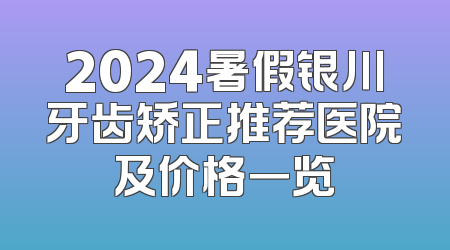 2024暑假银川牙齿矫正推荐医院及价格一览