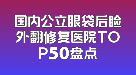 国内公立眼袋后睑外翻修复医院TOP50盘点