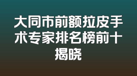 大同市前额拉皮手术专家排名榜前十揭晓