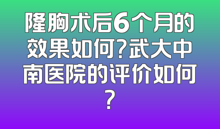 隆胸术后6个月的效果如何？武大中南医院的评价如何？