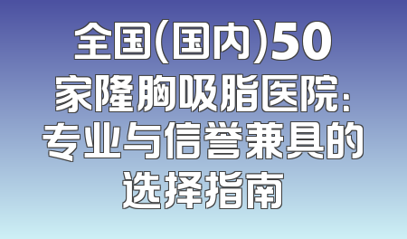 全国（国内）50家隆胸吸脂医院：专业与信誉兼具的选择指南