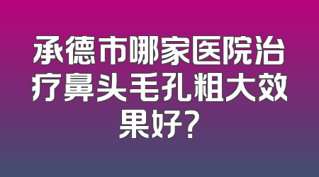 承德市哪家医院治疗鼻头毛孔粗大效果好？
