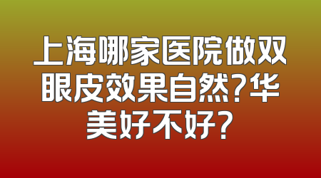 上海哪家医院做双眼皮效果自然？华美好不好？