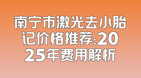 南宁市激光去小胎记价格推荐：2025年费用解析