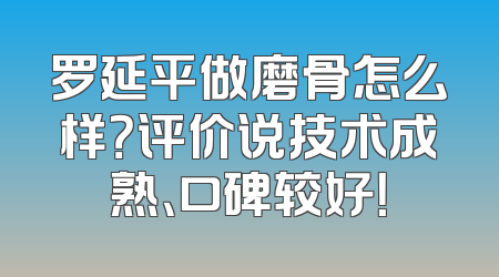 罗延平做磨骨怎么样？评价说技术成熟、口碑较好！