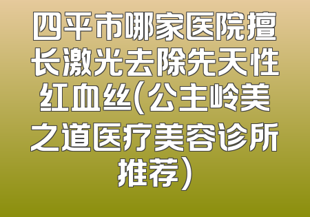 四平市哪家医院擅长激光去除先天性红血丝（公主岭美之道医疗美容诊所推荐）