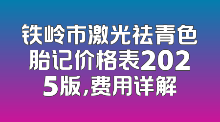 铁岭市激光祛青色胎记价格表2025版，费用详解
