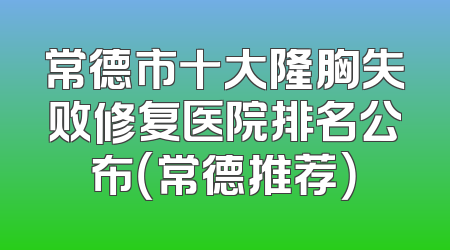 常德市十大隆胸失败修复医院排名公布（常德推荐）