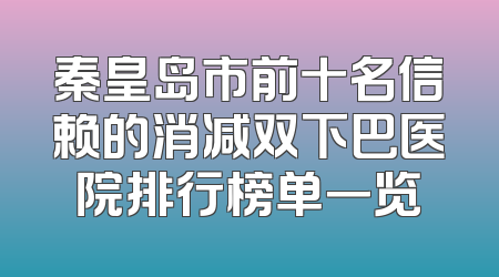 秦皇岛市前十名信赖的消减双下巴医院排行榜单一览