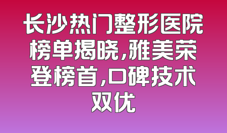 长沙热门整形医院榜单揭晓，雅美荣登榜首，口碑技术双优