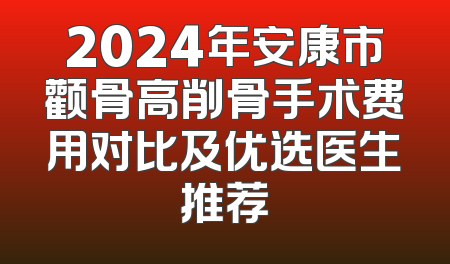 2024年安康市颧骨高削骨手术费用对比及优选医生推荐