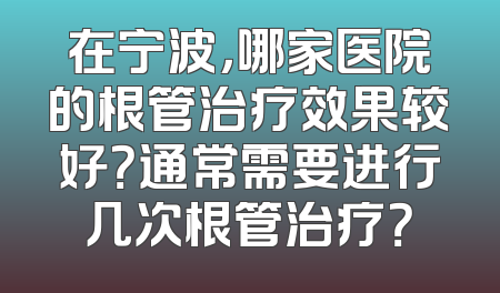 在宁波，哪家医院的根管治疗效果较好？通常需要进行几次根管治疗？