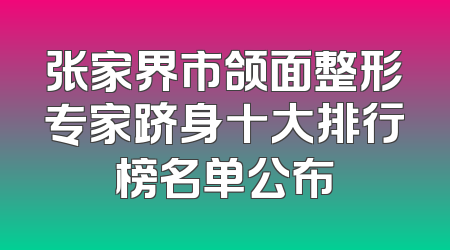 张家界市颌面整形专家跻身十大排行榜名单公布