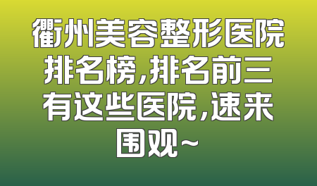 衢州美容整形医院排名榜，排名前三有这些医院，速来围观~