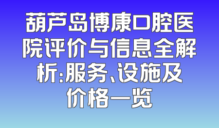 葫芦岛博康口腔医院评价与信息全解析：服务、设施及价格一览