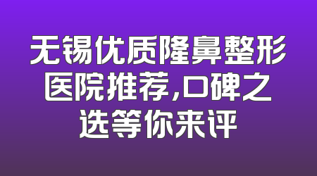 无锡优质隆鼻整形医院推荐，口碑之选等你来评