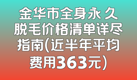 金华市全身永 久脱毛价格清单详尽指南(近半年平均费用363元)
